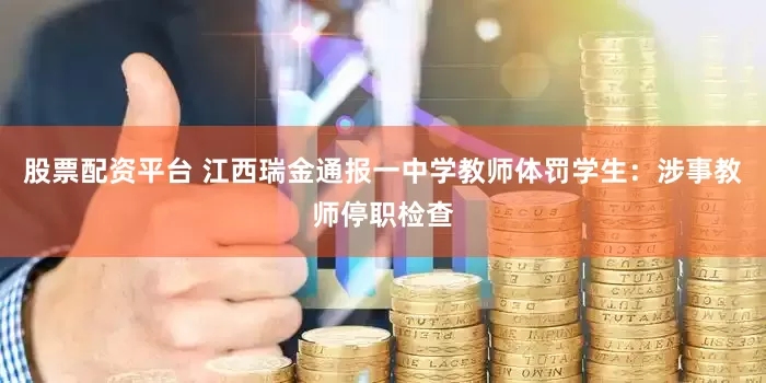 股票配资平台 江西瑞金通报一中学教师体罚学生：涉事教师停职检查