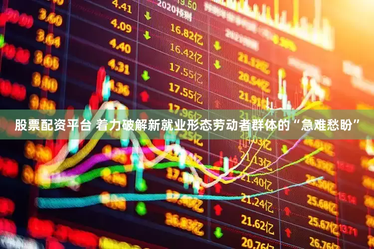 股票配资平台 着力破解新就业形态劳动者群体的“急难愁盼”
