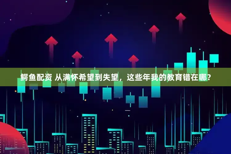 鳄鱼配资 从满怀希望到失望，这些年我的教育错在哪？