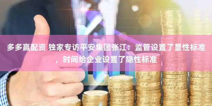 多多赢配资 独家专访平安集团张江：监管设置了显性标准，时间给企业设置了隐性标准