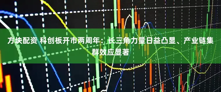 方块配资 科创板开市两周年：长三角力量日益凸显、产业链集群效应显著