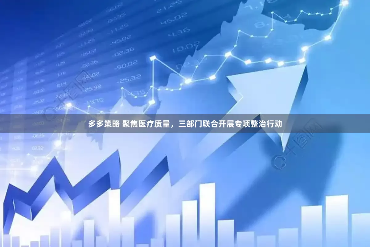 多多策略 聚焦医疗质量，三部门联合开展专项整治行动