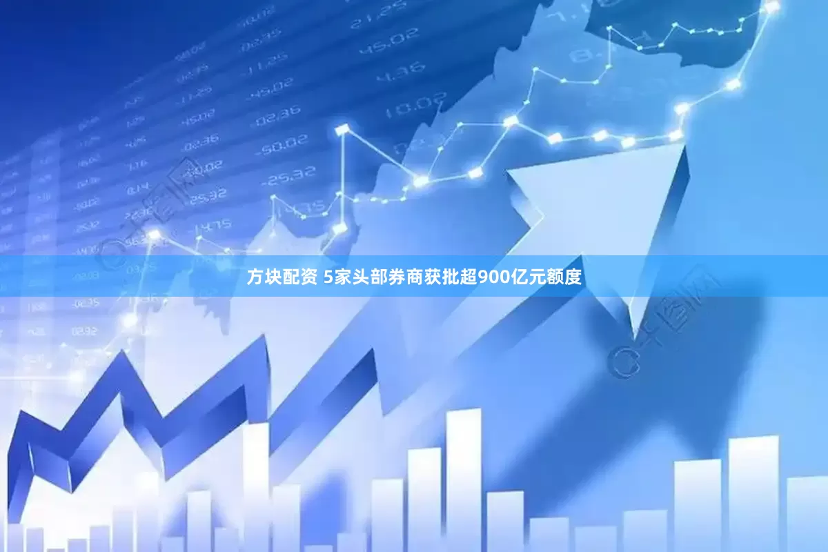 方块配资 5家头部券商获批超900亿元额度