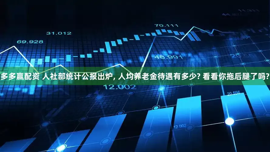 多多赢配资 人社部统计公报出炉, 人均养老金待遇有多少? 看看你拖后腿了吗?