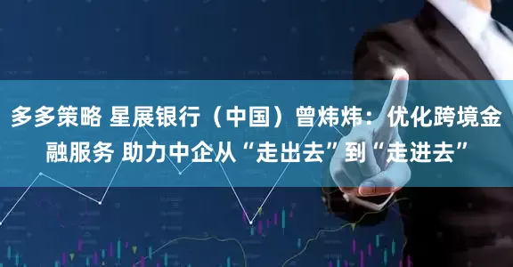 多多策略 星展银行（中国）曾炜炜：优化跨境金融服务 助力中企从“走出去”到“走进去”