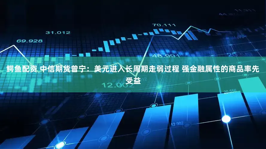 鳄鱼配资 中信期货曾宁：美元进入长周期走弱过程 强金融属性的商品率先受益
