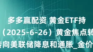 多多赢配资 黄金ETF持仓量报告（2025-6-26）黄金焦点转向美联储降息和通胀_金价_鲍威尔_支撑位