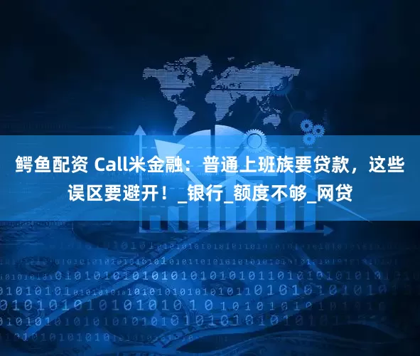 鳄鱼配资 Call米金融：普通上班族要贷款，这些误区要避开！_银行_额度不够_网贷