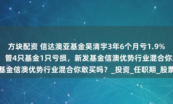 方块配资 信达澳亚基金吴清宇3年6个月亏1.9%同类排名1588/5450，管4只基金1只亏损，新发基金信澳优势行业混合你敢买吗？_投资_任职期_股票资产