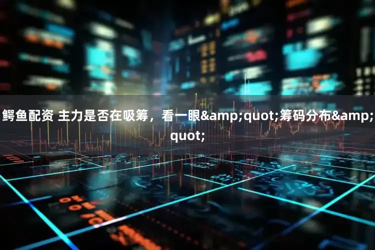 鳄鱼配资 主力是否在吸筹，看一眼&quot;筹码分布&quot;