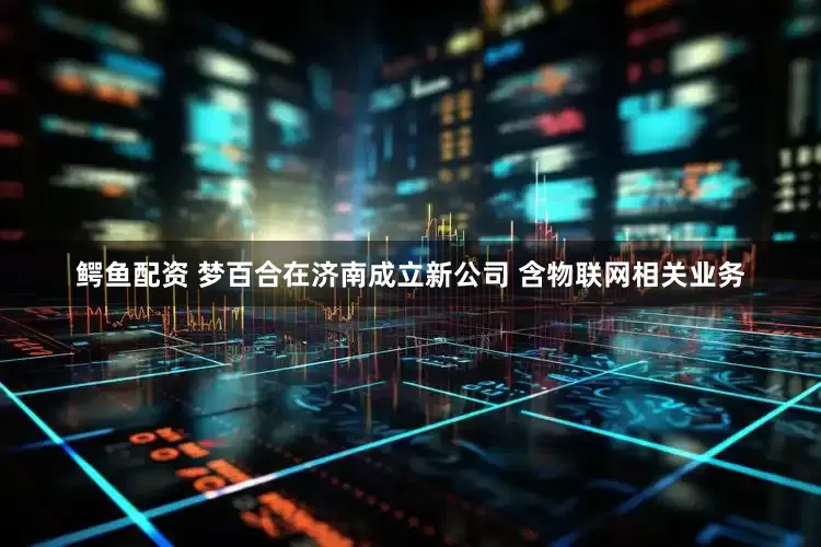 鳄鱼配资 梦百合在济南成立新公司 含物联网相关业务