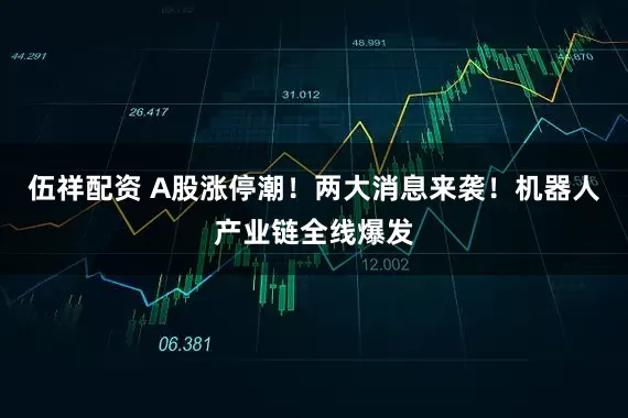 伍祥配资 A股涨停潮！两大消息来袭！机器人产业链全线爆发