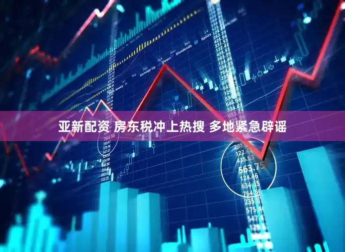 亚新配资 房东税冲上热搜 多地紧急辟谣