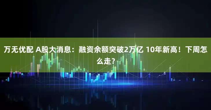 万无优配 A股大消息：融资余额突破2万亿 10年新高！下周怎么走？
