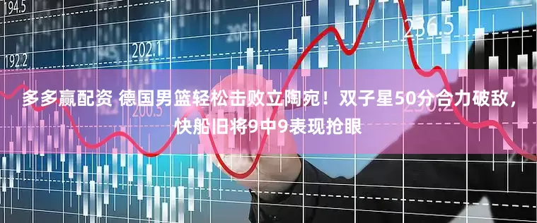 多多赢配资 德国男篮轻松击败立陶宛！双子星50分合力破敌，快船旧将9中9表现抢眼