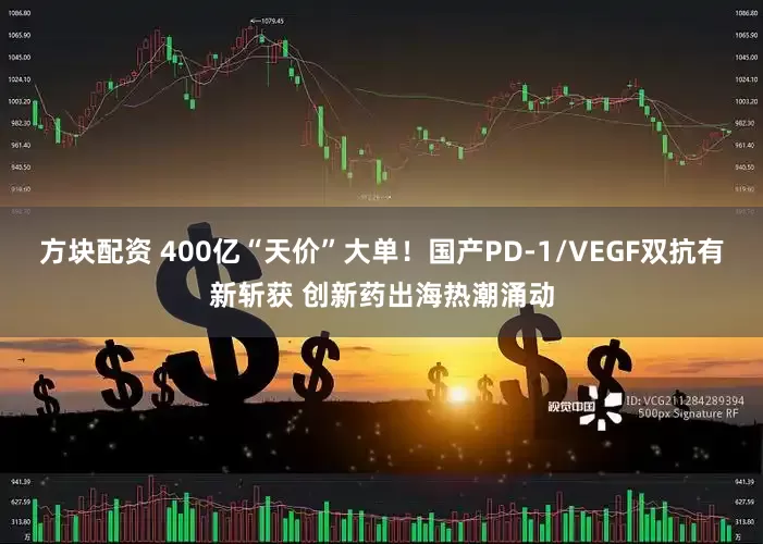 方块配资 400亿“天价”大单！国产PD-1/VEGF双抗有新斩获 创新药出海热潮涌动