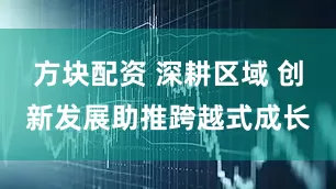 方块配资 深耕区域 创新发展助推跨越式成长