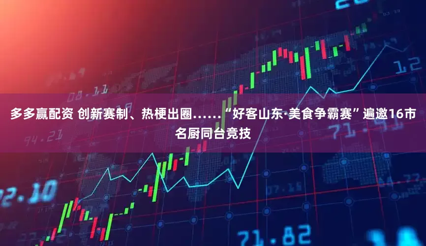 多多赢配资 创新赛制、热梗出圈……“好客山东·美食争霸赛”遍邀16市名厨同台竞技