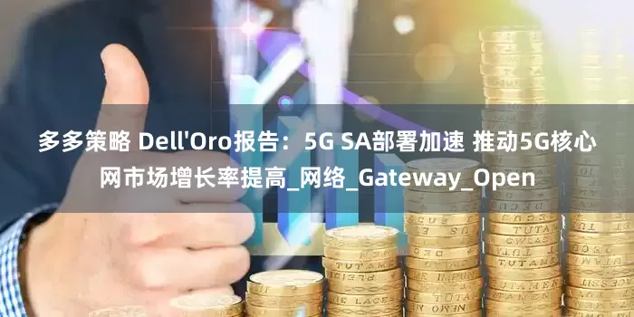 多多策略 Dell'Oro报告：5G SA部署加速 推动5G核心网市场增长率提高_网络_Gateway_Open