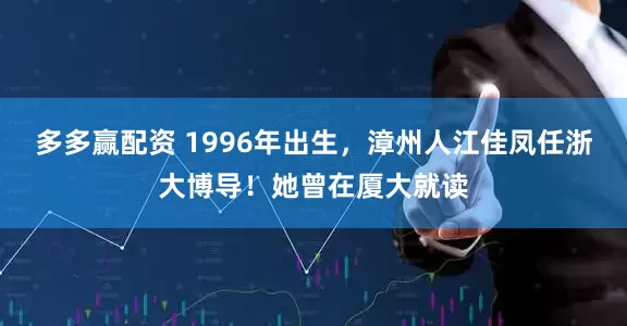 多多赢配资 1996年出生，漳州人江佳凤任浙大博导！她曾在厦大就读
