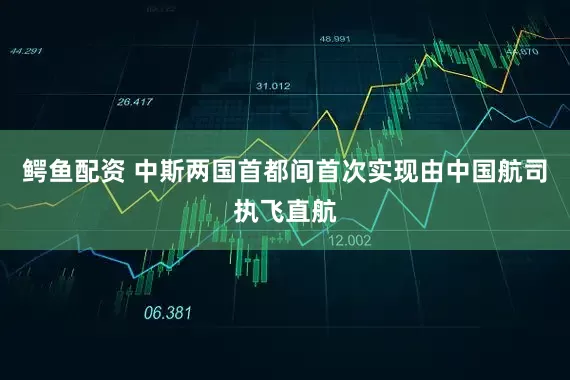 鳄鱼配资 中斯两国首都间首次实现由中国航司执飞直航