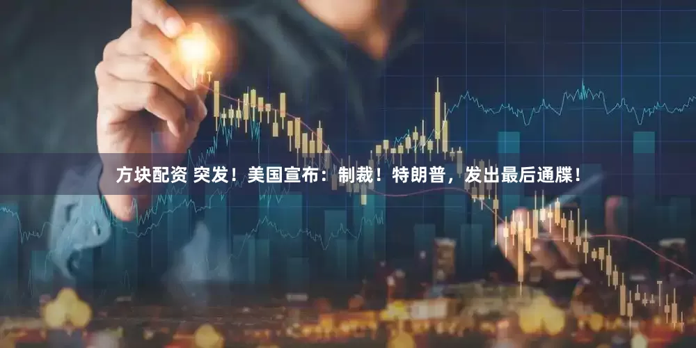 方块配资 突发！美国宣布：制裁！特朗普，发出最后通牒！