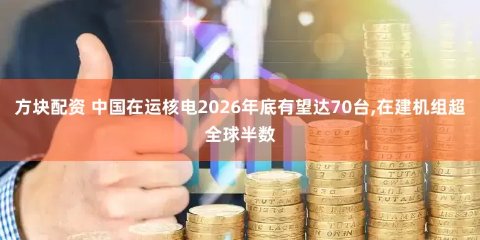 方块配资 中国在运核电2026年底有望达70台,在建机组超全球半数