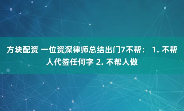方块配资 一位资深律师总结出门7不帮： 1. 不帮人代签任何字 2. 不帮人做